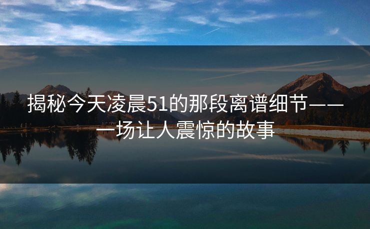 揭秘今天凌晨51的那段离谱细节——一场让人震惊的故事