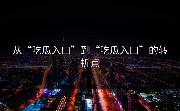 从“吃瓜入口”到“吃瓜入口”的转折点 从“吃瓜入口”到“吃瓜入口”的转折点