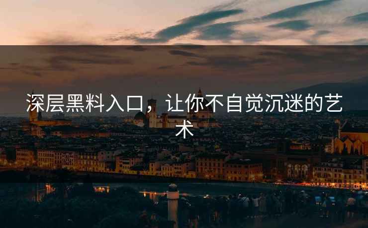 深层黑料入口，让你不自觉沉迷的艺术