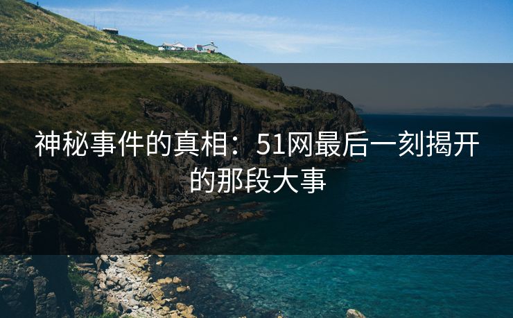 神秘事件的真相:51网最后一刻揭开的那段大事 神秘事件的真相:51网最后一刻揭开的那段大事