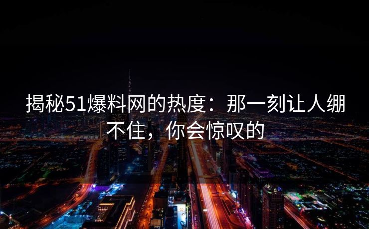 揭秘51爆料网的热度:那一刻让人绷不住,你会惊叹的 揭秘51爆料网的热度:那一刻让人绷不住,你会惊叹的