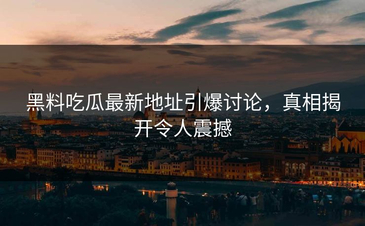 黑料吃瓜最新地址引爆讨论，真相揭开令人震撼
