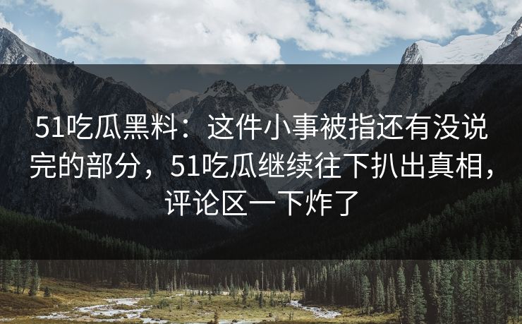 51吃瓜黑料：这件小事被指还有没说完的部分，51吃瓜继续往下扒出真相，评论区一下炸了