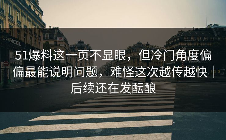 51爆料这一页不显眼，但冷门角度偏偏最能说明问题，难怪这次越传越快｜后续还在发酝酿