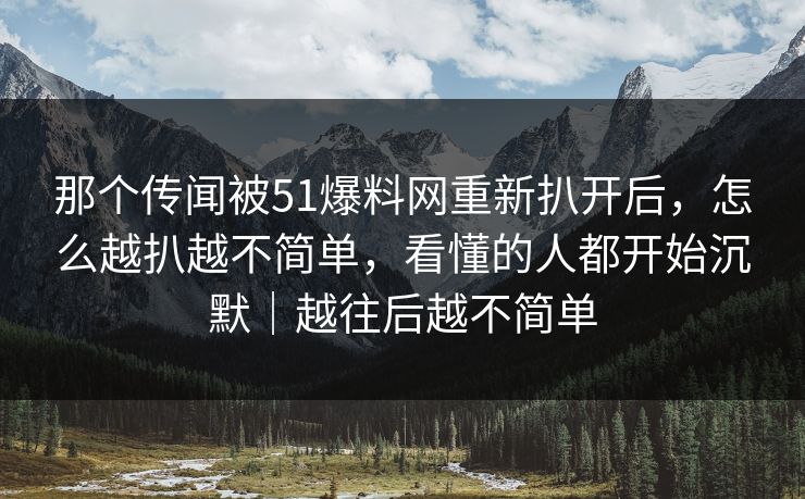 那个传闻被51爆料网重新扒开后,怎么越扒越不简单,看懂的人都开始沉默|越往后越不简单 那个传闻被51爆料网重新扒开后,怎么越扒越不简单,看懂的人都开始沉默|越往后越不简单