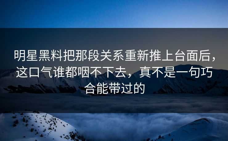明星黑料把那段关系重新推上台面后，这口气谁都咽不下去，真不是一句巧合能带过的