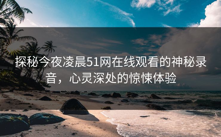 探秘今夜凌晨51网在线观看的神秘录音,心灵深处的惊悚体验 探秘今夜凌晨51网在线观看的神秘录音,心灵深处的惊悚体验