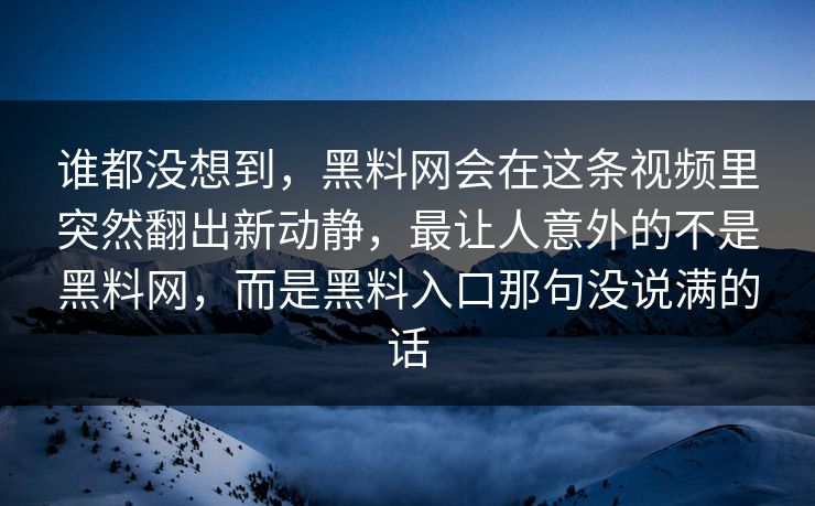 谁都没想到，黑料网会在这条视频里突然翻出新动静，最让人意外的不是黑料网，而是黑料入口那句没说满的话