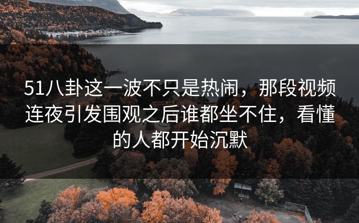 51八卦这一波不只是热闹，那段视频连夜引发围观之后谁都坐不住，看懂的人都开始沉默