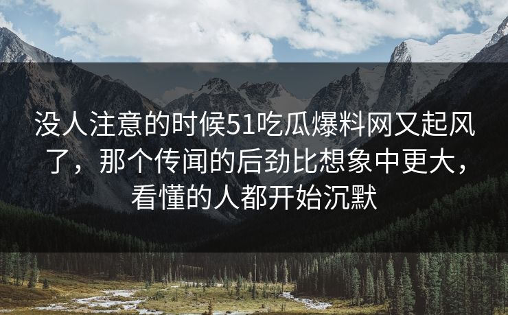没人注意的时候51吃瓜爆料网又起风了，那个传闻的后劲比想象中更大，看懂的人都开始沉默