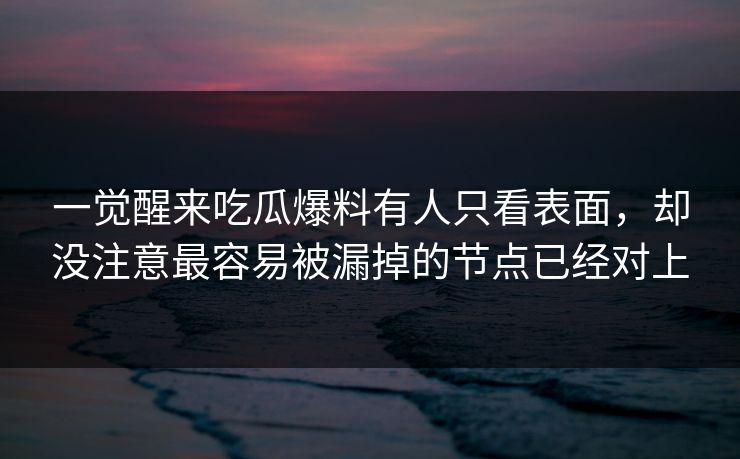 一觉醒来吃瓜爆料有人只看表面，却没注意最容易被漏掉的节点已经对上