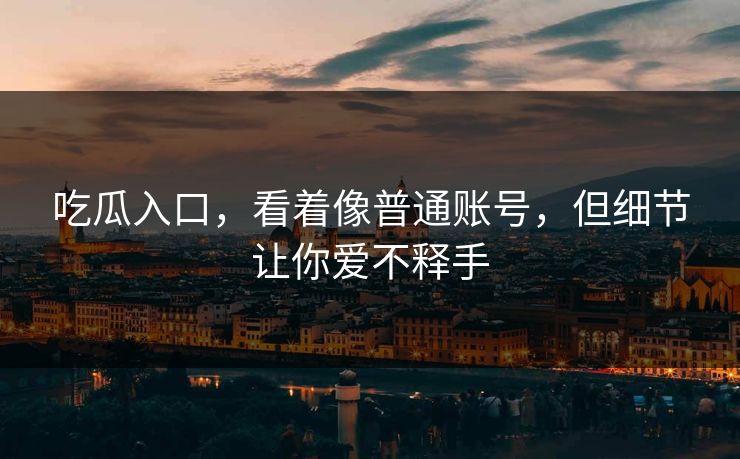 吃瓜入口，看着像普通账号，但细节让你爱不释手