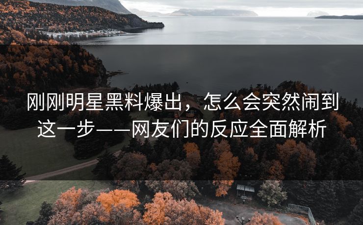 刚刚明星黑料爆出，怎么会突然闹到这一步——网友们的反应全面解析
