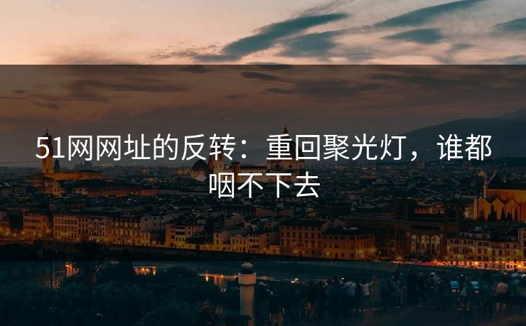 51网网址的反转：重回聚光灯，谁都咽不下去