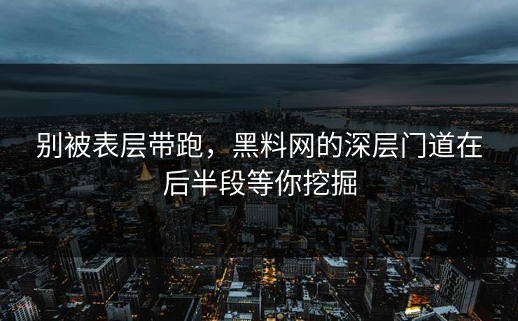 别被表层带跑，黑料网的深层门道在后半段等你挖掘