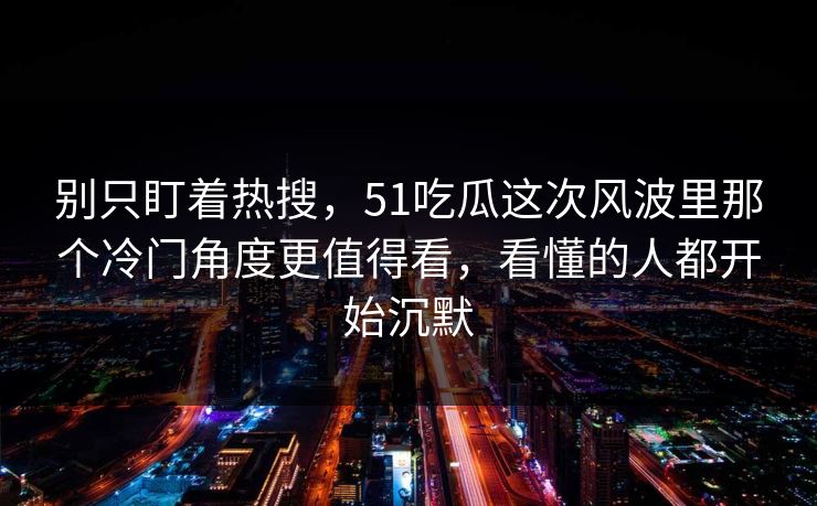 别只盯着热搜，51吃瓜这次风波里那个冷门角度更值得看，看懂的人都开始沉默