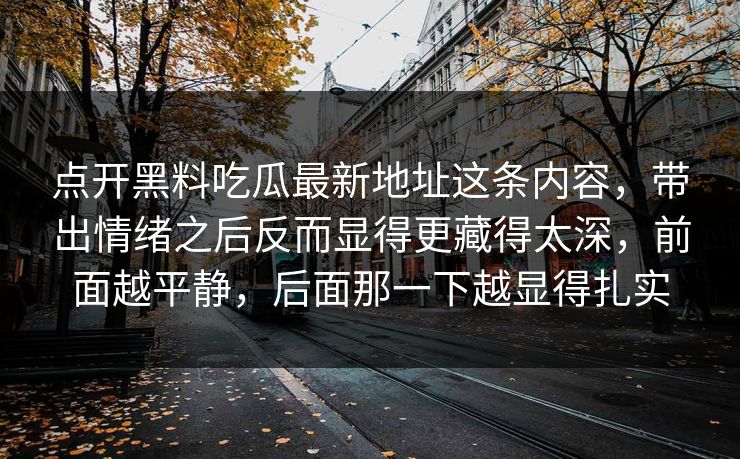 点开黑料吃瓜最新地址这条内容，带出情绪之后反而显得更藏得太深，前面越平静，后面那一下越显得扎实