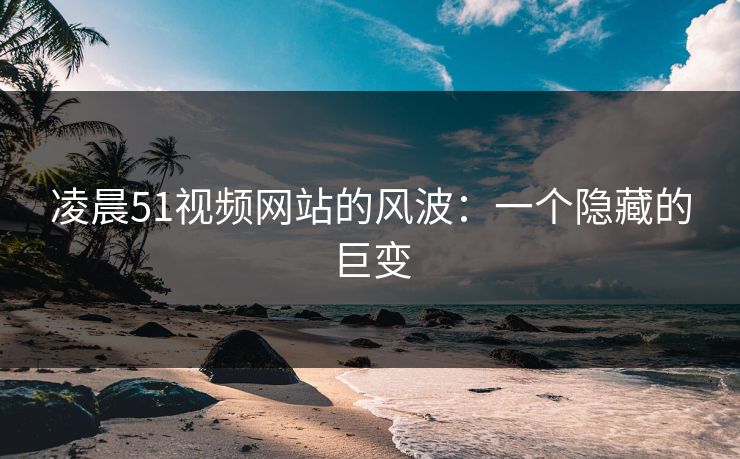 凌晨51视频网站的风波：一个隐藏的巨变