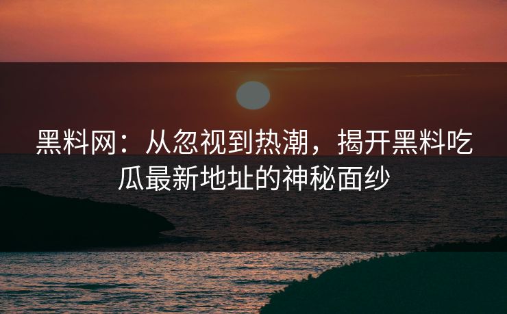 黑料网：从忽视到热潮，揭开黑料吃瓜最新地址的神秘面纱