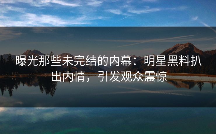 曝光那些未完结的内幕：明星黑料扒出内情，引发观众震惊