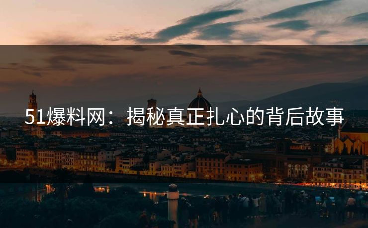 51爆料网：揭秘真正扎心的背后故事