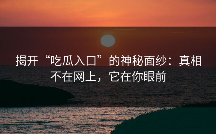 揭开“吃瓜入口”的神秘面纱:真相不在网上,它在你眼前 揭开“吃瓜入口”的神秘面纱:真相不在网上,它在你眼前