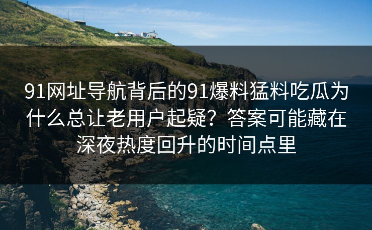 91网址导航背后的91爆料猛料吃瓜为什么总让老用户起疑？答案可能藏在深夜热度回升的时间点里