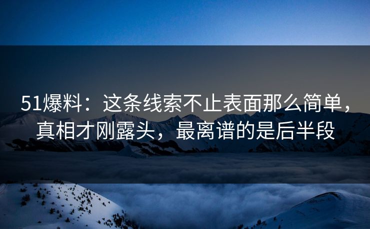 51爆料：这条线索不止表面那么简单，真相才刚露头，最离谱的是后半段