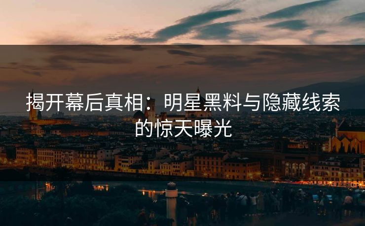 揭开幕后真相：明星黑料与隐藏线索的惊天曝光