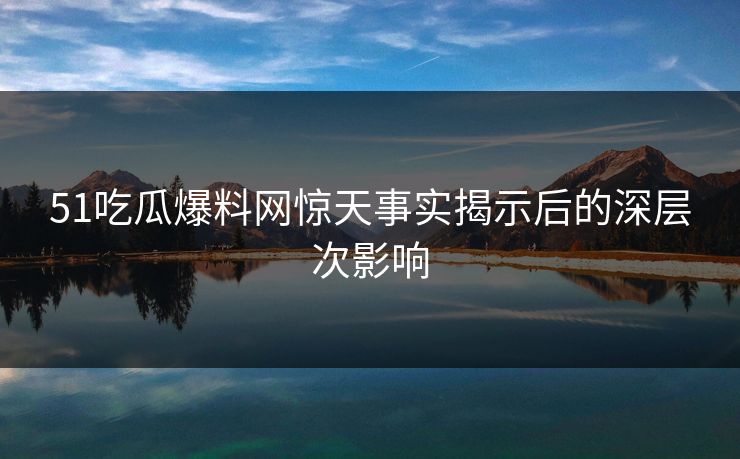 51吃瓜爆料网惊天事实揭示后的深层次影响 51吃瓜爆料网惊天事实揭示后的深层次影响