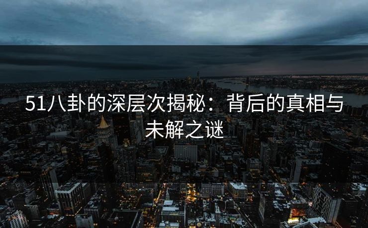 51八卦的深层次揭秘：背后的真相与未解之谜