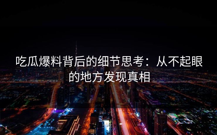 吃瓜爆料背后的细节思考：从不起眼的地方发现真相