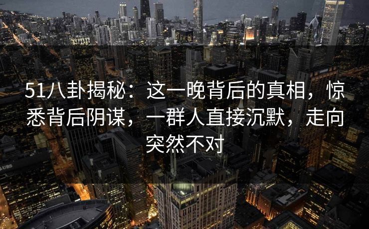 51八卦揭秘：这一晚背后的真相，惊悉背后阴谋，一群人直接沉默，走向突然不对