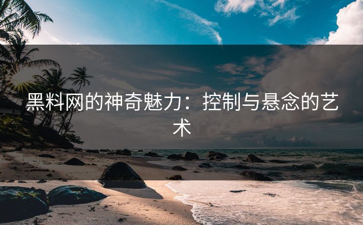 黑料网的神奇魅力：控制与悬念的艺术