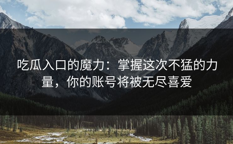 吃瓜入口的魔力：掌握这次不猛的力量，你的账号将被无尽喜爱