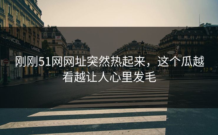 刚刚51网网址突然热起来，这个瓜越看越让人心里发毛