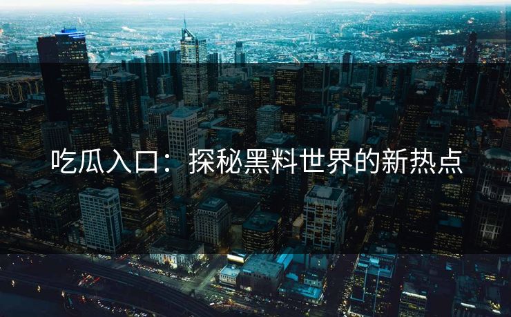 吃瓜入口：探秘黑料世界的新热点