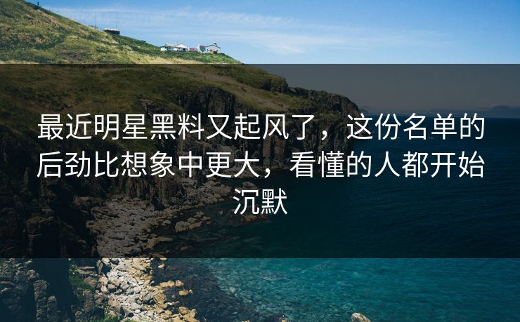 最近明星黑料又起风了，这份名单的后劲比想象中更大，看懂的人都开始沉默