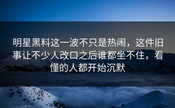 明星黑料这一波不只是热闹，这件旧事让不少人改口之后谁都坐不住，看懂的人都开始沉默