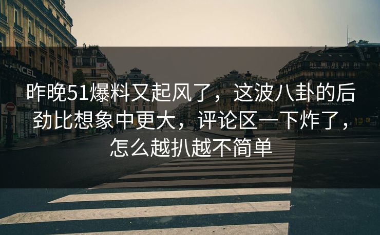 昨晚51爆料又起风了，这波八卦的后劲比想象中更大，评论区一下炸了，怎么越扒越不简单
