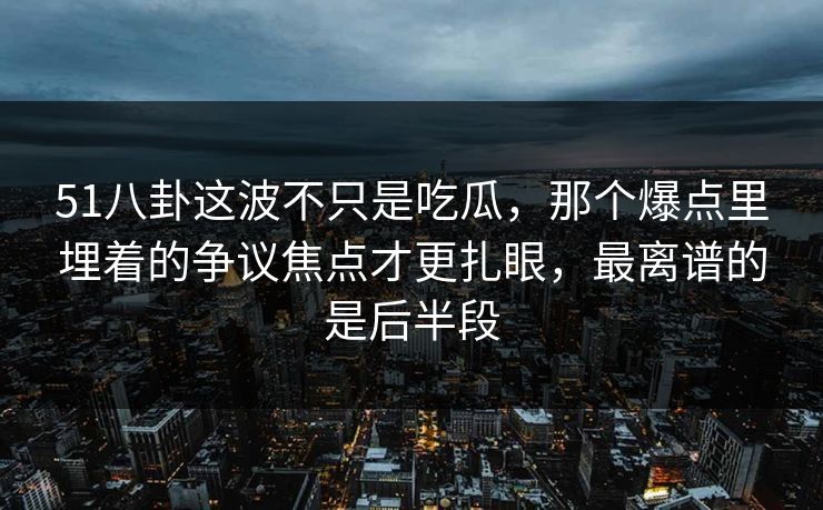 51八卦这波不只是吃瓜，那个爆点里埋着的争议焦点才更扎眼，最离谱的是后半段