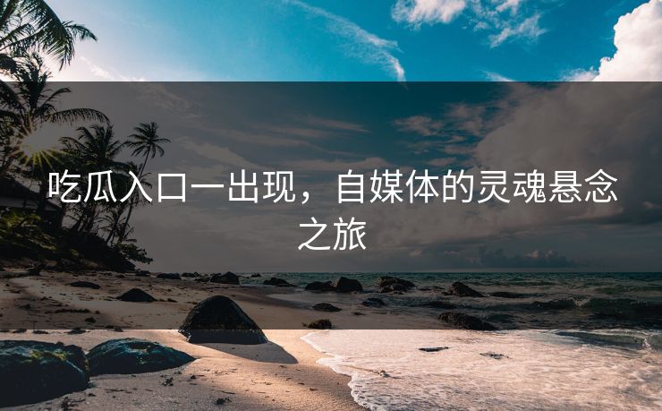 吃瓜入口一出现，自媒体的灵魂悬念之旅