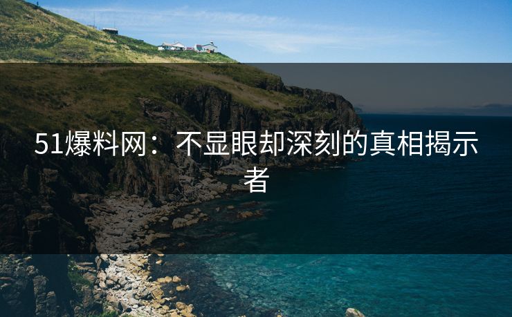 51爆料网：不显眼却深刻的真相揭示者