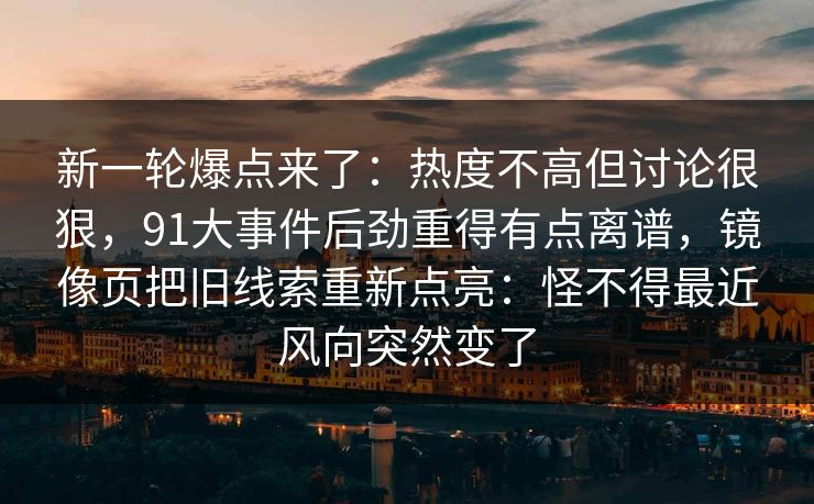 新一轮爆点来了：热度不高但讨论很狠，91大事件后劲重得有点离谱，镜像页把旧线索重新点亮：怪不得最近风向突然变了