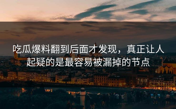 吃瓜爆料翻到后面才发现,真正让人起疑的是最容易被漏掉的节点 吃瓜爆料翻到后面才发现,真正让人起疑的是最容易被漏掉的节点