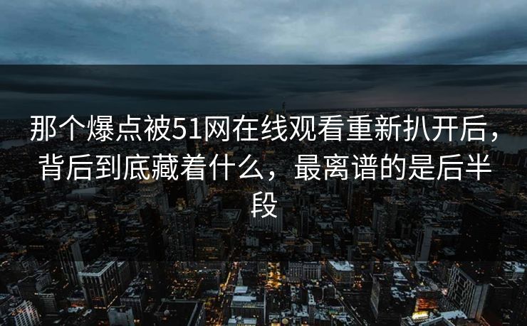 那个爆点被51网在线观看重新扒开后,背后到底藏着什么,最离谱的是后半段 那个爆点被51网在线观看重新扒开后,背后到底藏着什么,最离谱的是后半段