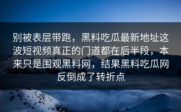 别被表层带跑，黑料吃瓜最新地址这波短视频真正的门道都在后半段，本来只是围观黑料网，结果黑料吃瓜网反倒成了转折点