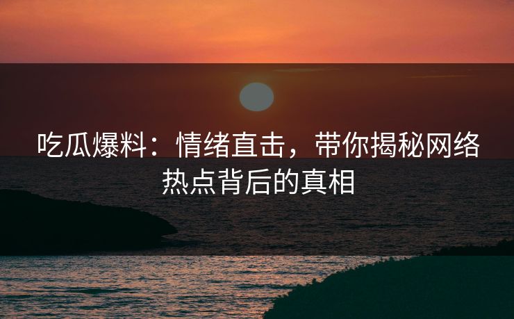 吃瓜爆料：情绪直击，带你揭秘网络热点背后的真相