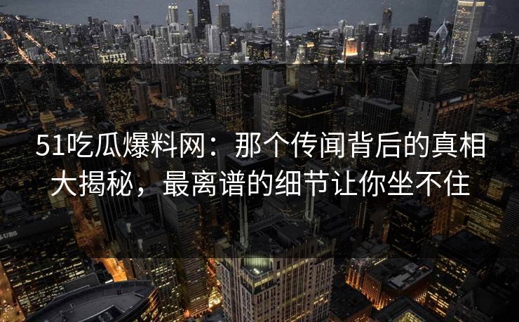 51吃瓜爆料网:那个传闻背后的真相大揭秘,最离谱的细节让你坐不住 51吃瓜爆料网:那个传闻背后的真相大揭秘,最离谱的细节让你坐不住
