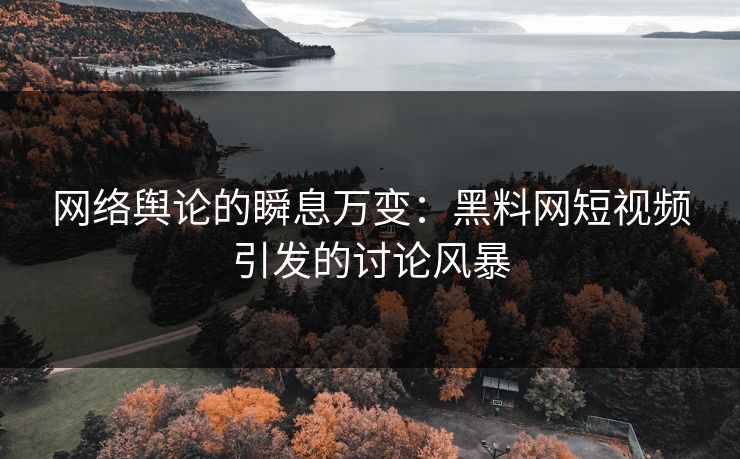 网络舆论的瞬息万变：黑料网短视频引发的讨论风暴